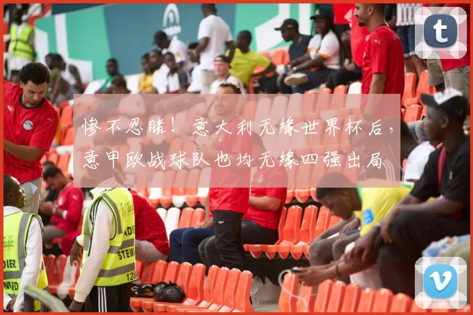 惨不忍睹！意大利无缘世界杯后，意甲欧战球队也均无缘四强出局