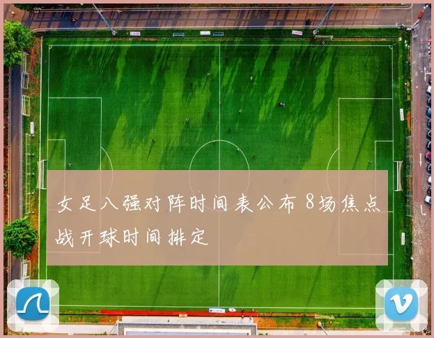 女足八强对阵时间表公布 8场焦点战开球时间排定