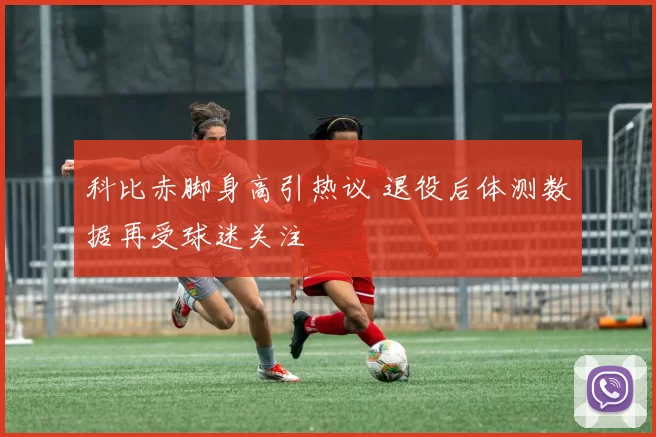 科比赤脚身高引热议 退役后体测数据再受球迷关注