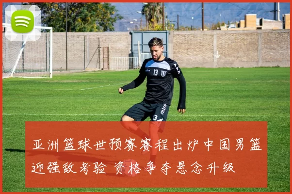 亚洲篮球世预赛赛程出炉中国男篮迎强敌考验 资格争夺悬念升级