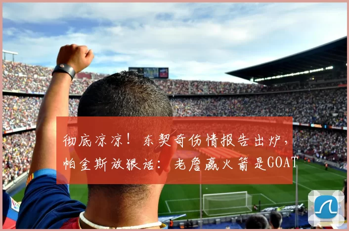彻底凉凉！东契奇伤情报告出炉，帕金斯放狠话：老詹赢火箭是GOAT