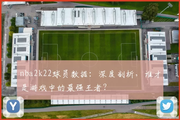 nba2k22球员数据：深度剖析，谁才是游戏中的最强王者？