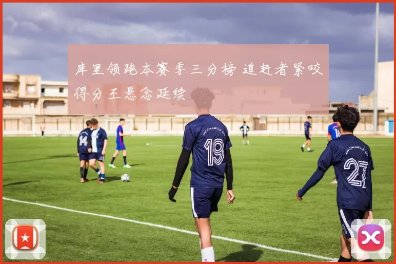 库里领跑本赛季三分榜 追赶者紧咬得分王悬念延续