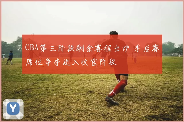 CBA第三阶段剩余赛程出炉 季后赛席位争夺进入收官阶段