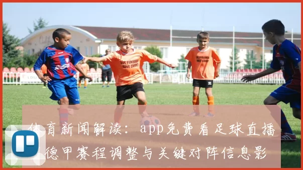 体育新闻解读：app免费看足球直播下德甲赛程调整与关键对阵信息影响