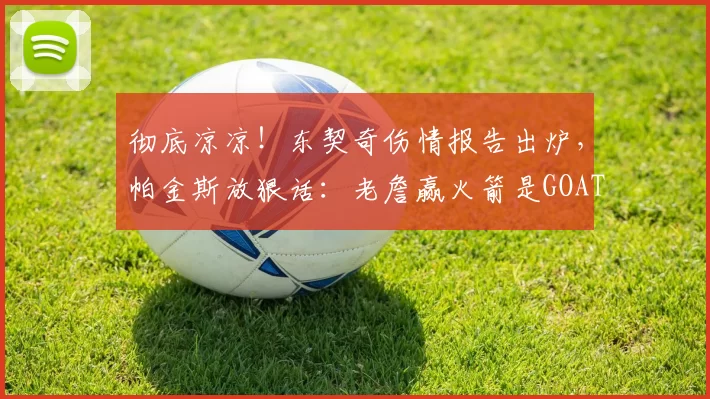 彻底凉凉！东契奇伤情报告出炉，帕金斯放狠话：老詹赢火箭是GOAT