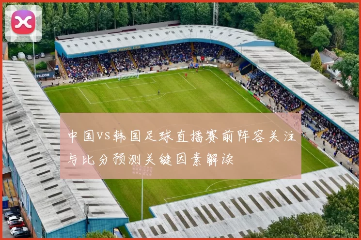 中国vs韩国足球直播赛前阵容关注与比分预测关键因素解读