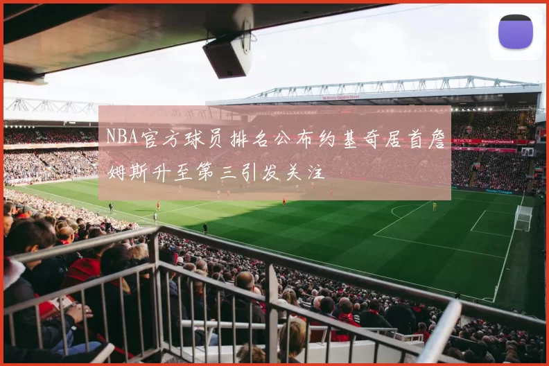 NBA官方球员排名公布约基奇居首詹姆斯升至第三引发关注