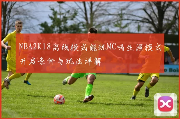 NBA2K18离线模式能玩MC吗生涯模式开启条件与玩法详解