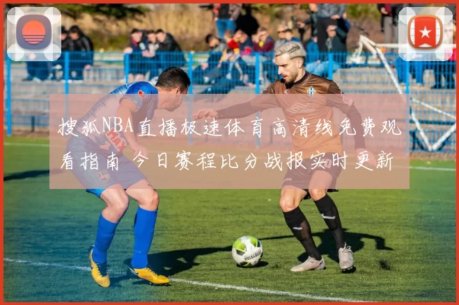 搜狐NBA直播极速体育高清线免费观看指南 今日赛程比分战报实时更新