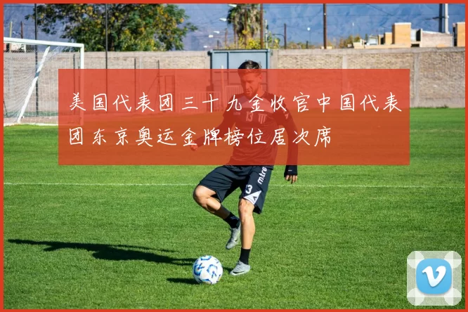 美国代表团三十九金收官中国代表团东京奥运金牌榜位居次席