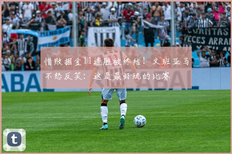 惜败掘金11连胜被终结！文班亚马不怒反笑：这是最好玩的比赛