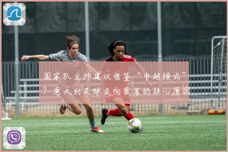 国家队主帅建议借鉴“中超模式”？意大利足球走向衰落的核心原因揭示_斯帕莱蒂_意大利国家队_出台相关政策