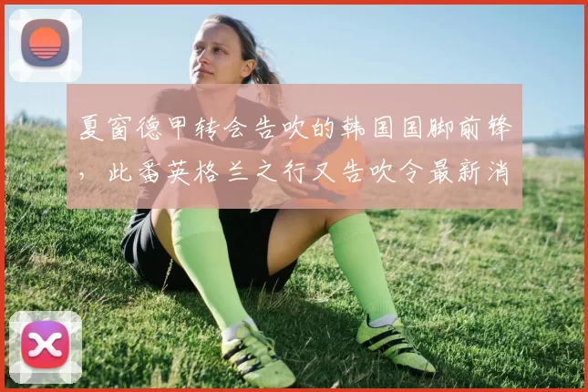 夏窗德甲转会告吹的韩国国脚前锋,此番英格兰之行又告吹令最新消息愕然_吴贤_英超_富勒姆