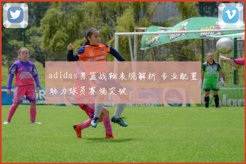 adidas男篮战靴表现解析 专业配置助力球员赛场突破