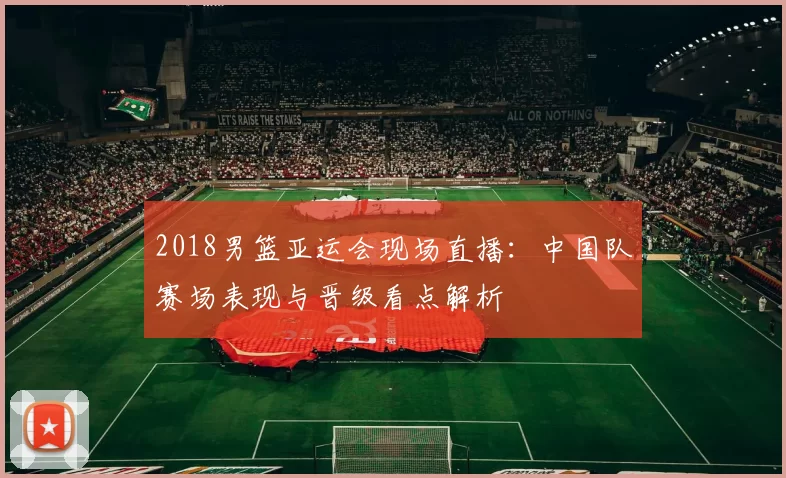 2018男篮亚运会现场直播：中国队赛场表现与晋级看点解析