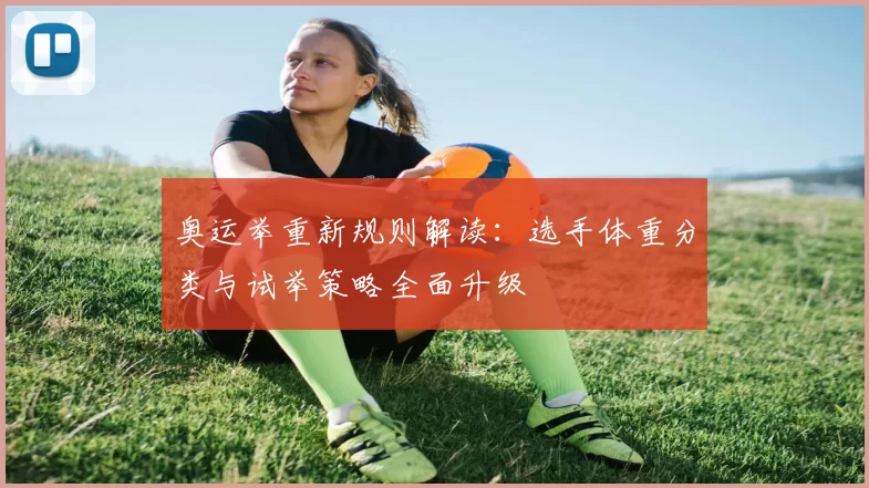 奥运举重新规则解读：选手体重分类与试举策略全面升级