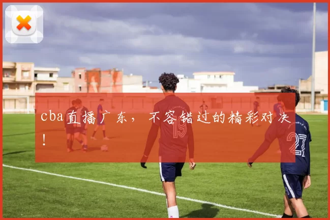 cba直播广东,不容错过的精彩对决!