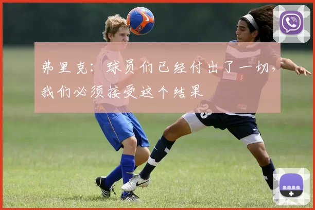 弗里克：球员们已经付出了一切，我们必须接受这个结果