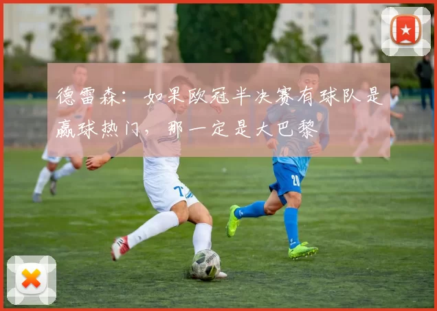 德雷森：如果欧冠半决赛有球队是赢球热门，那一定是大巴黎