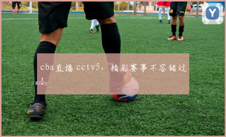cba直播 cctv5，精彩赛事不容错过！