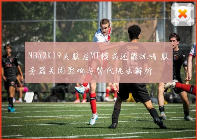 NBA2K19关服后MT模式还能玩吗 服务器关闭影响与替代玩法解析