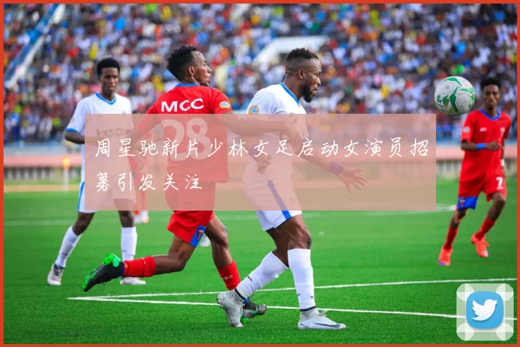 周星驰新片少林女足启动女演员招募引发关注