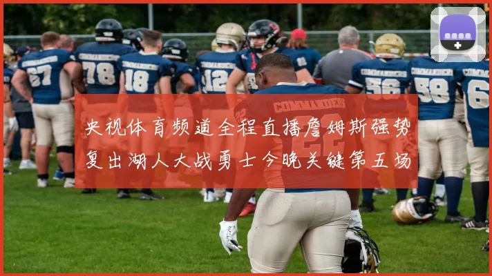 央视体育频道全程直播詹姆斯强势复出湖人大战勇士今晚关键第五场点燃全城激情