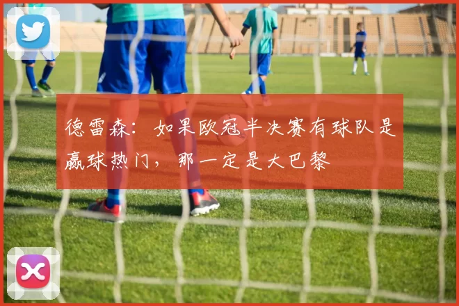 德雷森：如果欧冠半决赛有球队是赢球热门，那一定是大巴黎