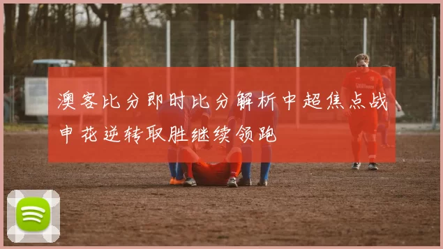 澳客比分即时比分解析中超焦点战申花逆转取胜继续领跑