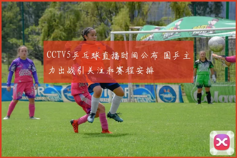 CCTV5乒乓球直播时间公布 国乒主力出战引关注和赛程安排