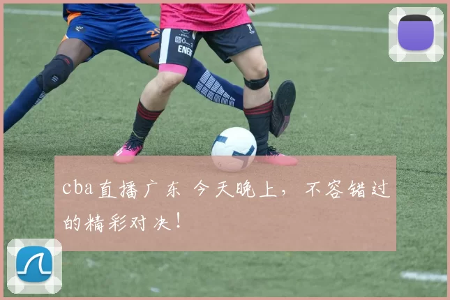 cba直播广东 今天晚上,不容错过的精彩对决!