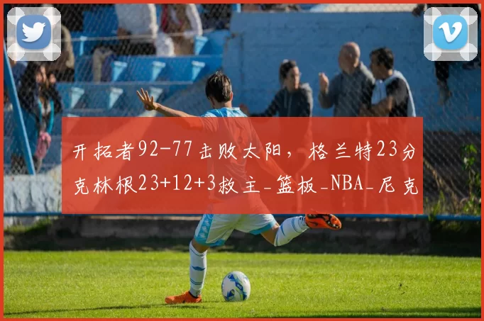 开拓者92-77击败太阳,格兰特23分克林根23+12+3救主_篮板_NBA_尼克斯
