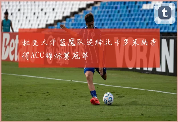 杜克大学蓝魔队逆转北卡罗来纳夺得ACC锦标赛冠军