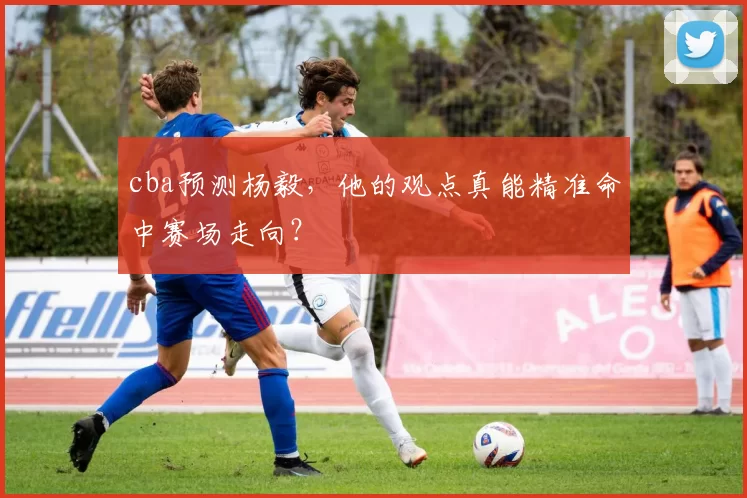 cba预测杨毅，他的观点真能精准命中赛场走向？