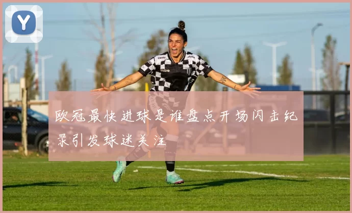 欧冠最快进球是谁盘点开场闪击纪录引发球迷关注