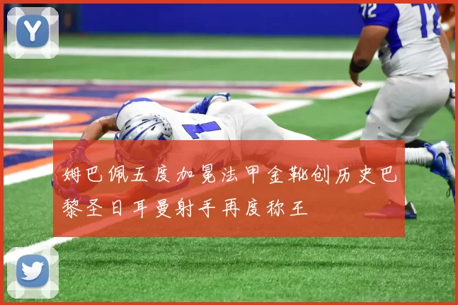 姆巴佩五度加冕法甲金靴创历史巴黎圣日耳曼射手再度称王