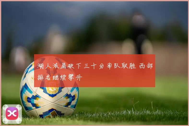 湖人浓眉砍下三十分率队取胜 西部排名继续攀升