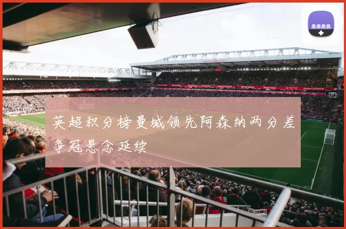 英超积分榜曼城领先阿森纳两分差争冠悬念延续