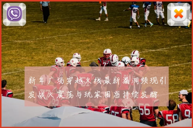 新年广场穿越火线最新漏洞频现引发战火震荡与玩家困惑持续发酵