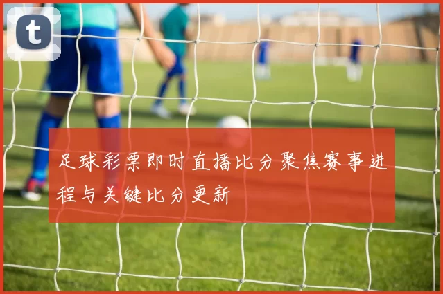 足球彩票即时直播比分聚焦赛事进程与关键比分更新