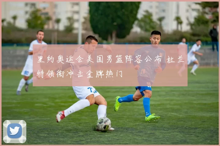 里约奥运会美国男篮阵容公布 杜兰特领衔冲击金牌热门