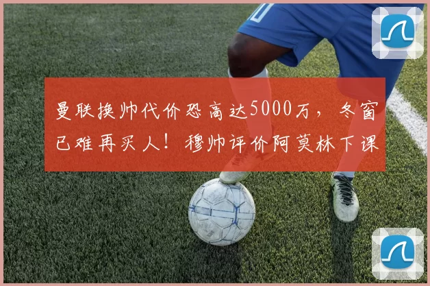曼联换帅代价恐高达5000万，冬窗已难再买人！穆帅评价阿莫林下课