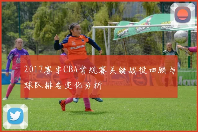 2017赛季CBA常规赛关键战役回顾与球队排名变化分析