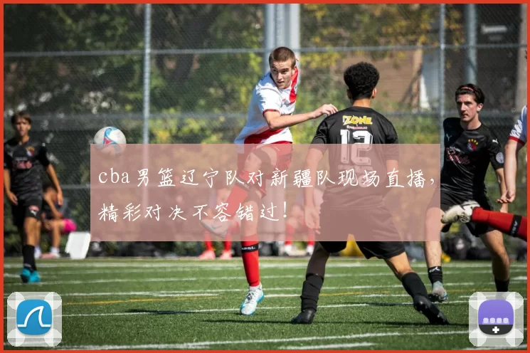 cba男篮辽宁队对新疆队现场直播，精彩对决不容错过！