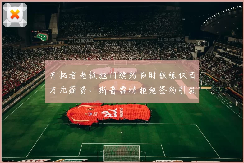 开拓者老板抠门续约临时教练仅百万元薪资，斯普雷特拒绝签约引发争议