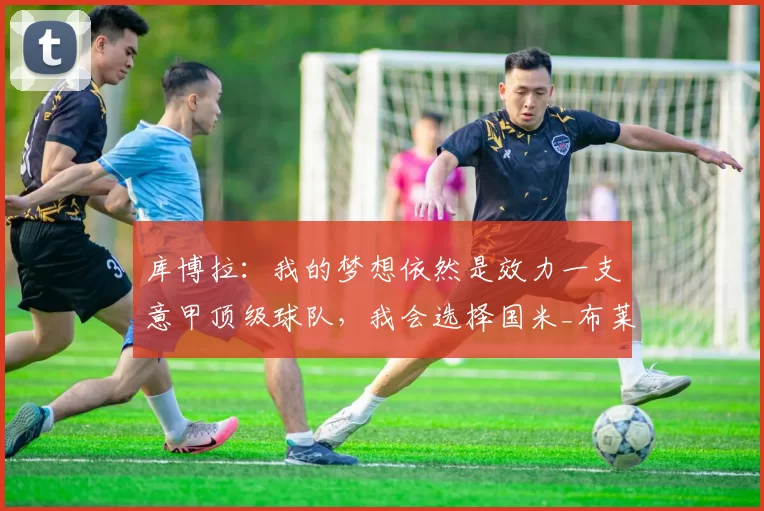 库博拉：我的梦想依然是效力一支意甲顶级球队，我会选择国米_布莱顿_未来的_球员