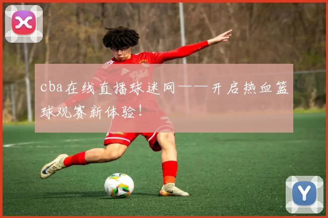 cba在线直播球迷网——开启热血篮球观赛新体验！