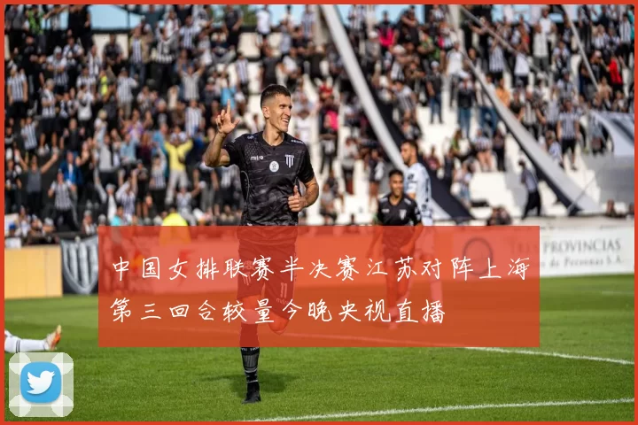 中国女排联赛半决赛江苏对阵上海第三回合较量今晚央视直播