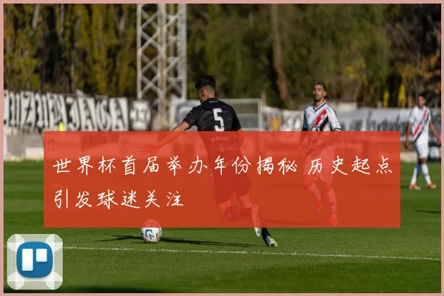 世界杯首届举办年份揭秘 历史起点引发球迷关注